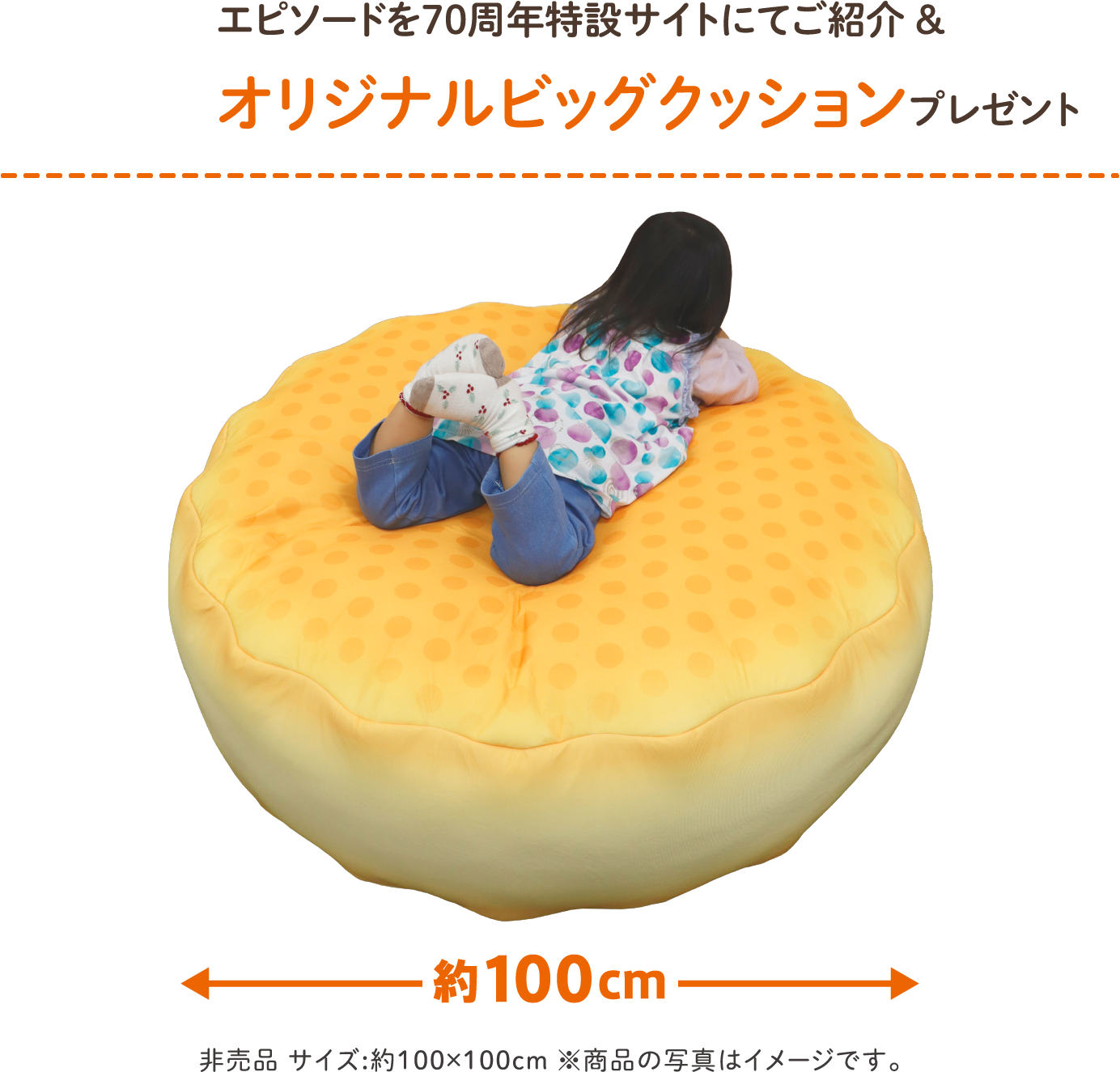 エピソードを70周年特設サイトにてご紹介＆オリジナルビッグクッションプレゼント 非売品 サイズ:約100×100cm ※商品の写真はイメージです。